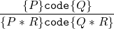 \begin{displaymath}
\newcommand{\sep}{\mathrel{*}}
\frac{\{ P \} \texttt{code} \{ Q \} }
{\{ P \sep R \} \texttt{code} \{ Q \sep R \}  }
\end{displaymath}
